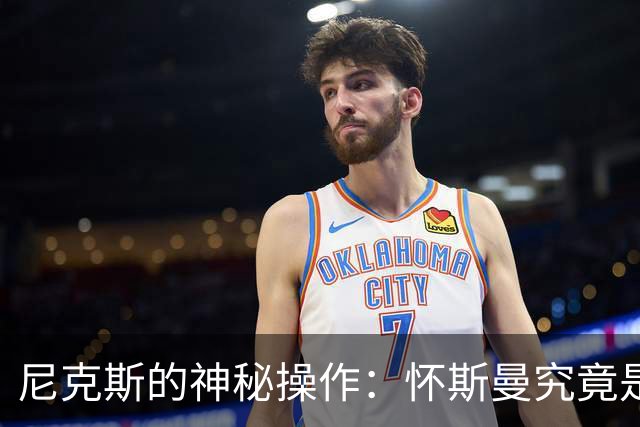 尼克斯的神秘操作：怀斯曼究竟是救星还是烟火？