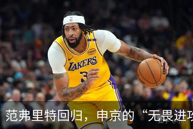 范弗里特回归，申京的“无畏进攻者”梦再度启航！